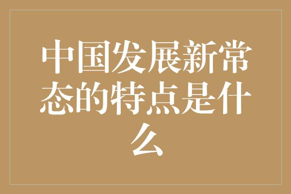 中国发展新常态的特点是什么