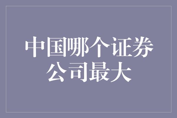 中国哪个证券公司最大