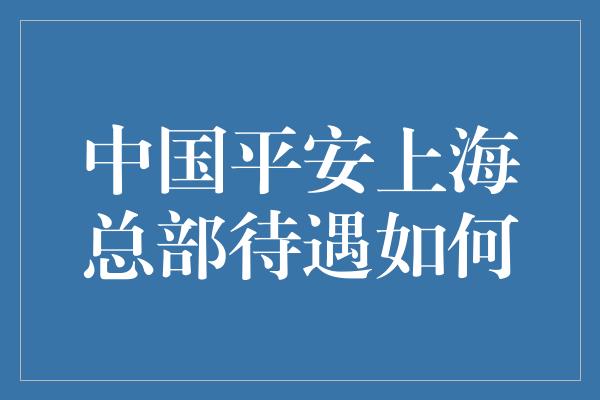 中国平安上海总部待遇如何