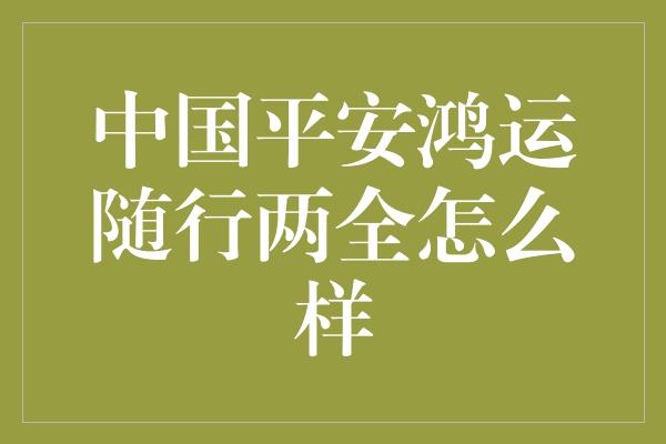 中国平安鸿运随行两全怎么样