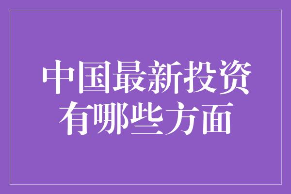 中国最新投资有哪些方面