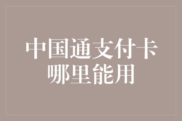 中国通支付卡哪里能用