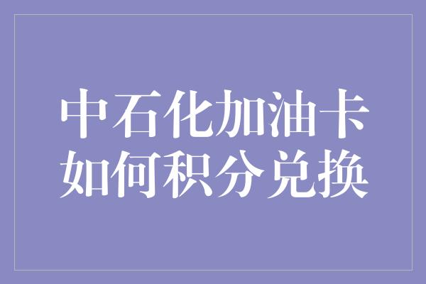 中石化加油卡如何积分兑换