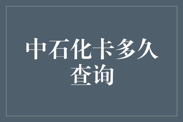 中石化卡多久查询