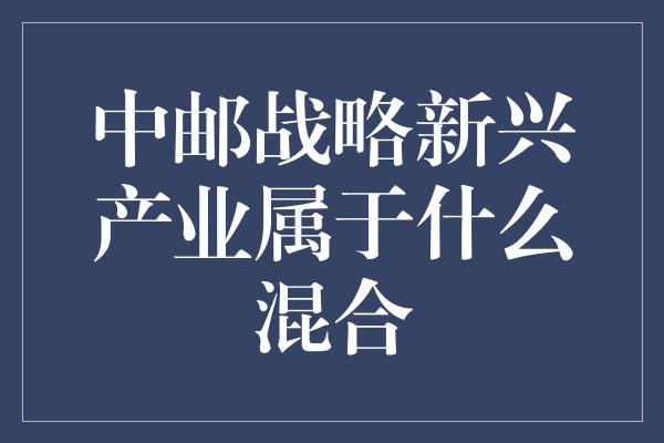 中邮战略新兴产业属于什么混合