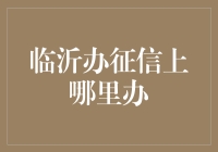 临沂办征信上哪里办？个人信用报告办理指南