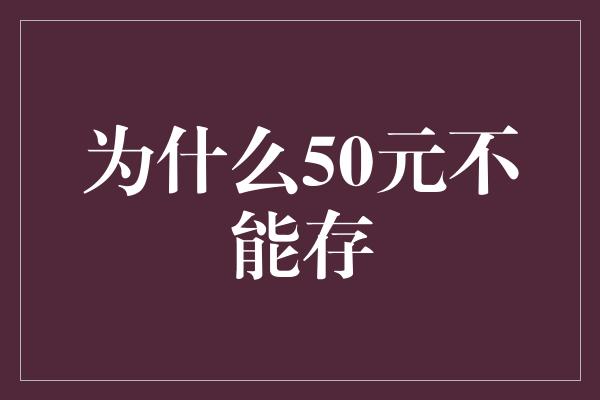 为什么50元不能存