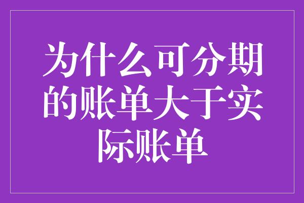 为什么可分期的账单大于实际账单