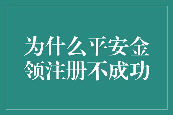 为什么平安金领注册不成功