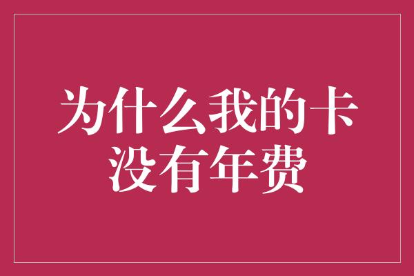 为什么我的卡没有年费