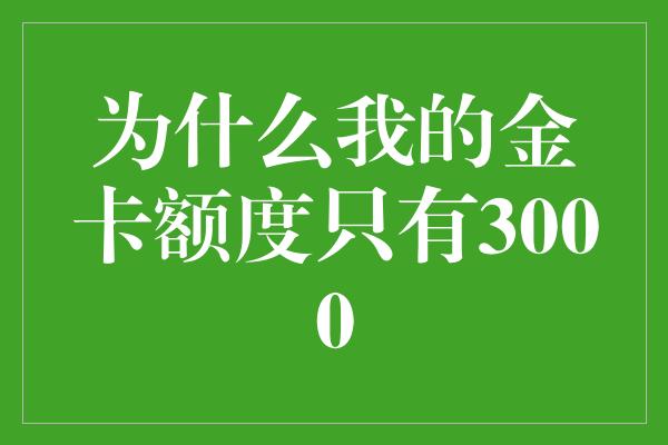 为什么我的金卡额度只有3000