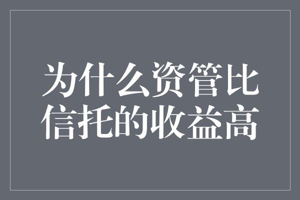 为什么资管比信托的收益高