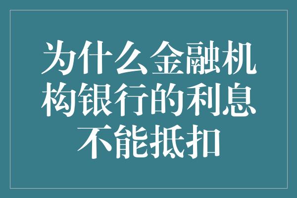 为什么金融机构银行的利息不能抵扣