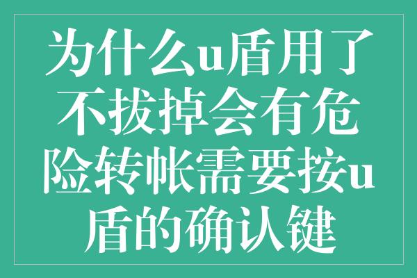 为什么u盾用了不拔掉会有危险转帐需要按u盾的确认键