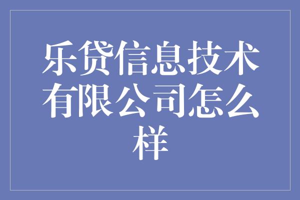 乐贷信息技术有限公司怎么样