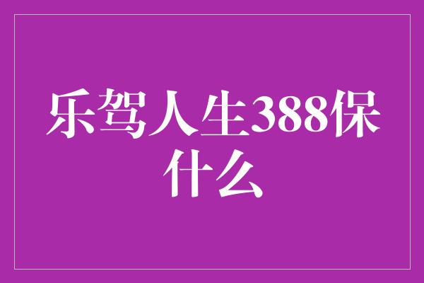 乐驾人生388保什么