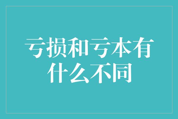 亏损和亏本有什么不同