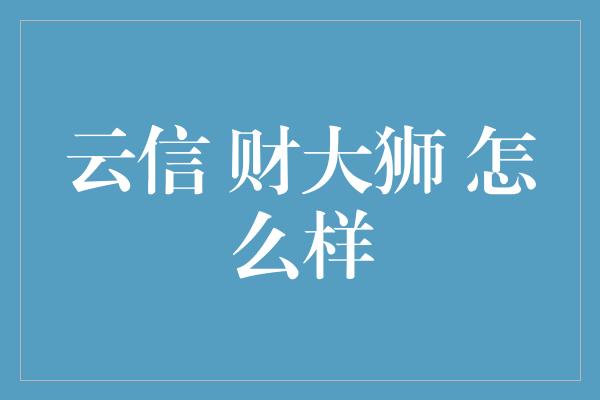 云信 财大狮 怎么样