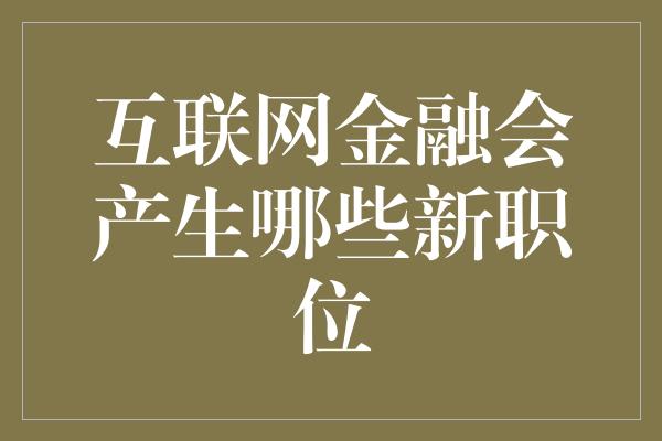 互联网金融会产生哪些新职位