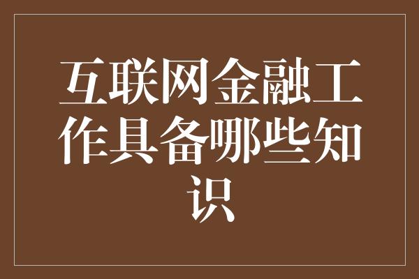 互联网金融工作具备哪些知识