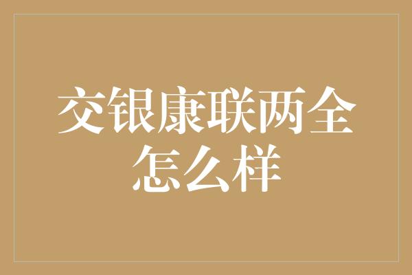 交银康联两全怎么样