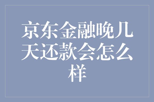 京东金融晚几天还款会怎么样