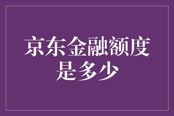 京东金融额度是多少