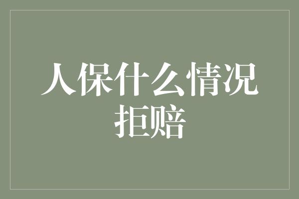 人保什么情况拒赔