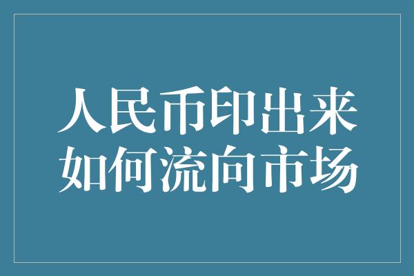 人民币印出来如何流向市场