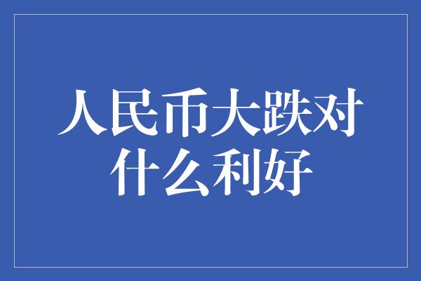 人民币大跌对什么利好