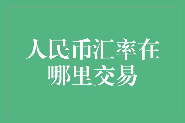 人民币汇率在哪里交易