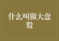 大盘股是什么？看完这篇文章你可能还是搞不清楚