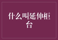 什么是延伸柜台：商家服务模式的新探索