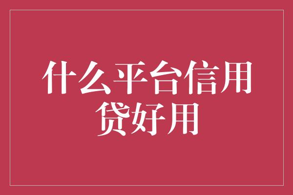 什么平台信用贷好用