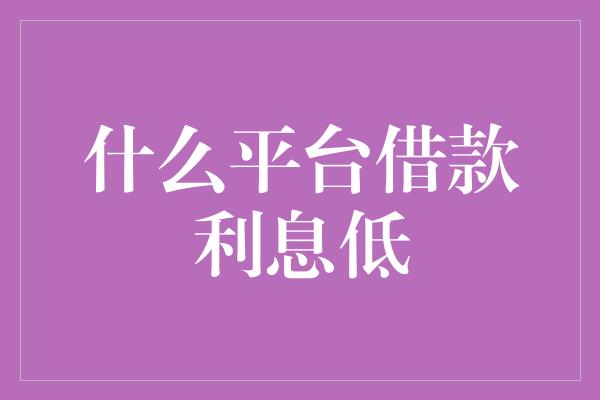 什么平台借款利息低