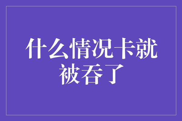 什么情况卡就被吞了