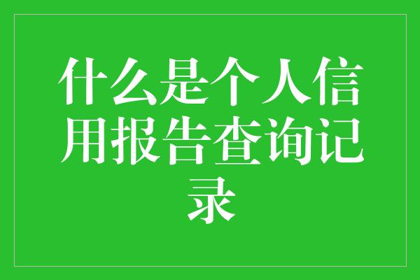 什么是个人信用报告查询记录