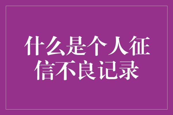 什么是个人征信不良记录