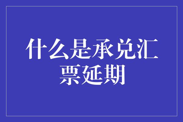 什么是承兑汇票延期