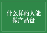 什么样的人能做产品盘：深入探索产品盘角色的潜力与挑战