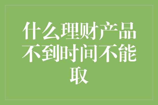 什么理财产品不到时间不能取