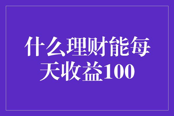 什么理财能每天收益100