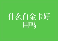 什么白金卡好用吗：深度解析白金信用卡的使用价值与选择策略