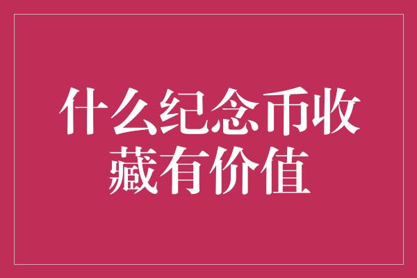 什么纪念币收藏有价值