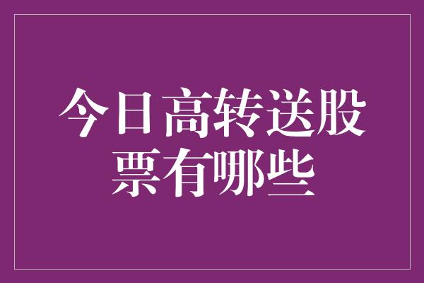 今日高转送股票有哪些