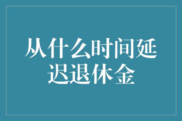 从什么时间延迟退休金