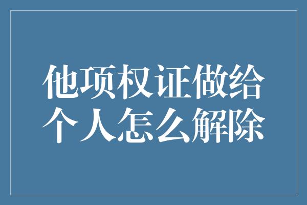 他项权证做给个人怎么解除