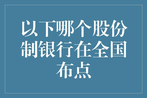 以下哪个股份制银行在全国布点