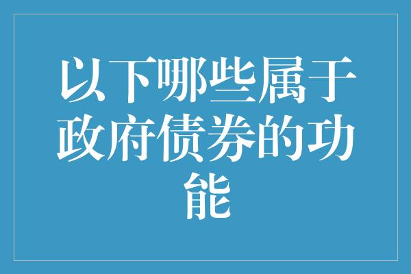 以下哪些属于政府债券的功能