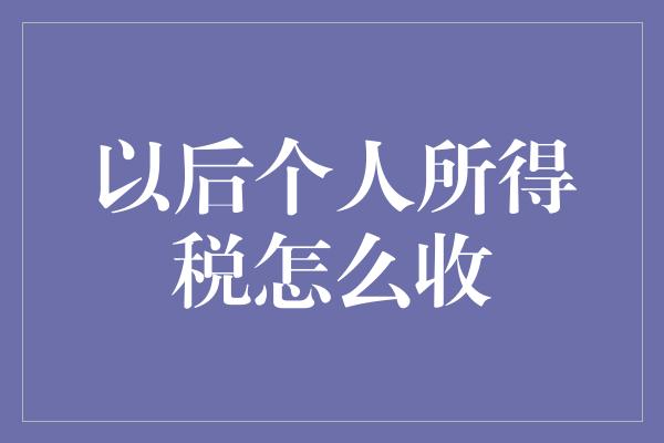 以后个人所得税怎么收